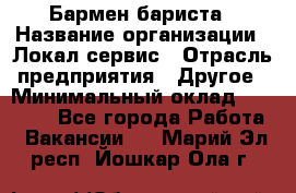 Бармен-бариста › Название организации ­ Локал сервис › Отрасль предприятия ­ Другое › Минимальный оклад ­ 26 200 - Все города Работа » Вакансии   . Марий Эл респ.,Йошкар-Ола г.